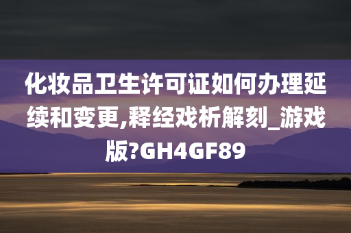 化妆品卫生许可证如何办理延续和变更,释经戏析解刻_游戏版?GH4GF89