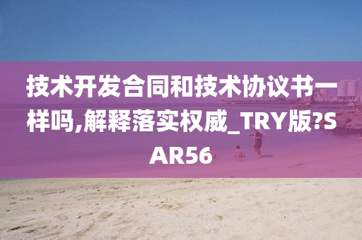 技术开发合同和技术协议书一样吗,解释落实权威_TRY版?SAR56