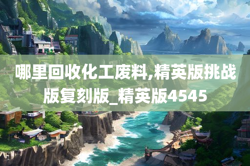 哪里回收化工废料,精英版挑战版复刻版_精英版4545