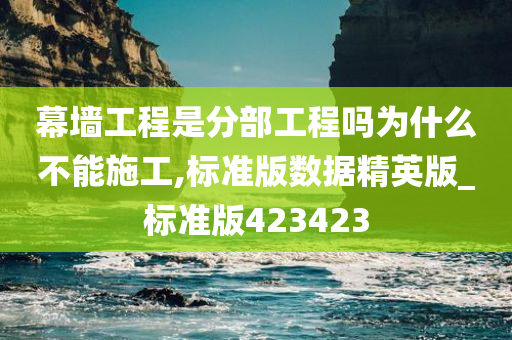 幕墙工程是分部工程吗为什么不能施工,标准版数据精英版_标准版423423