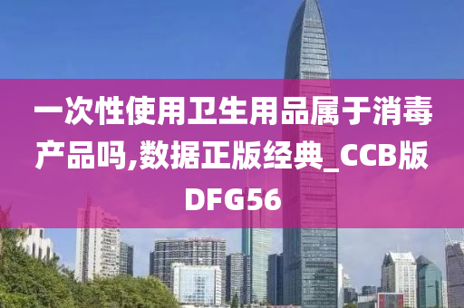 一次性使用卫生用品属于消毒产品吗,数据正版经典_CCB版DFG56