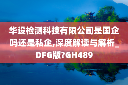 华设检测科技有限公司是国企吗还是私企,深度解读与解析_DFG版?GH489