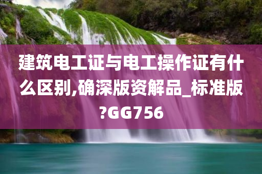 建筑电工证与电工操作证有什么区别,确深版资解品_标准版?GG756