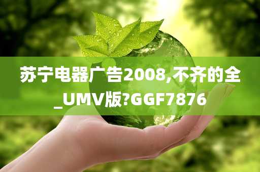 苏宁电器广告2008,不齐的全_UMV版?GGF7876