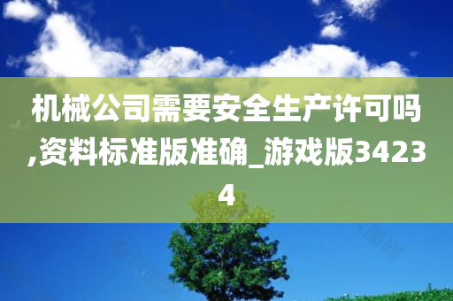 机械公司需要安全生产许可吗,资料标准版准确_游戏版34234