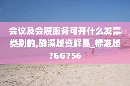 会议及会展服务可开什么发票类别的,确深版资解品_标准版?GG756