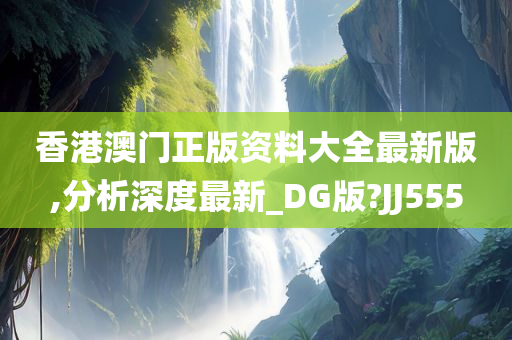 香港澳门正版资料大全最新版,分析深度最新_DG版?JJ555