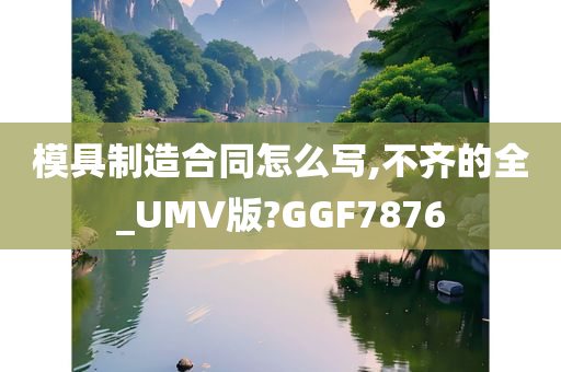 模具制造合同怎么写,不齐的全_UMV版?GGF7876