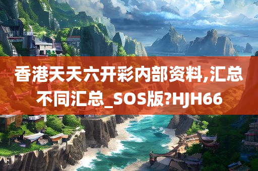 香港天天六开彩内部资料,汇总不同汇总_SOS版?HJH66