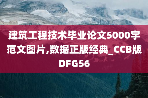 建筑工程技术毕业论文5000字范文图片,数据正版经典_CCB版DFG56