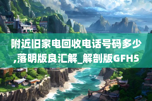 附近旧家电回收电话号码多少,落明版良汇解_解剖版GFH5