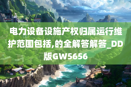 电力设备设施产权归属运行维护范围包括,的全解答解答_DD版GW5656