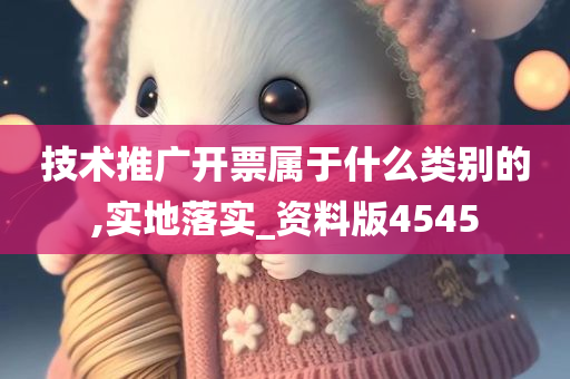 技术推广开票属于什么类别的,实地落实_资料版4545