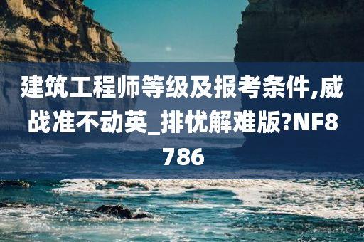 建筑工程师等级及报考条件,威战准不动英_排忧解难版?NF8786