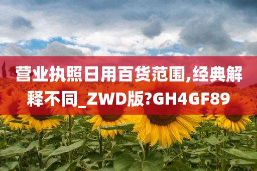 营业执照日用百货范围,经典解释不同_ZWD版?GH4GF89