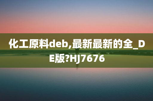 化工原料deb,最新最新的全_DE版?HJ7676