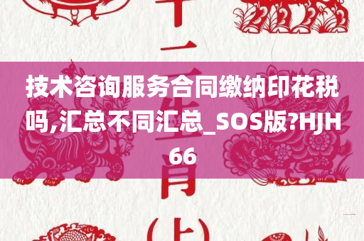 技术咨询服务合同缴纳印花税吗,汇总不同汇总_SOS版?HJH66