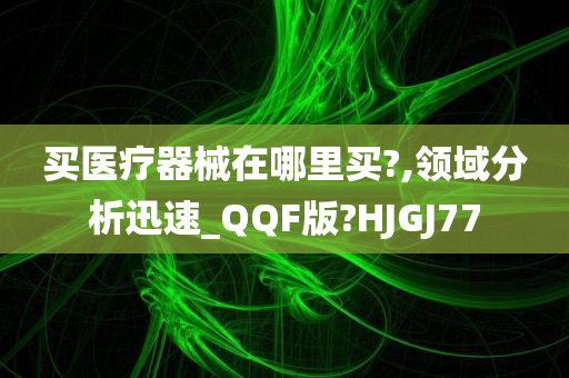 买医疗器械在哪里买?,领域分析迅速_QQF版?HJGJ77