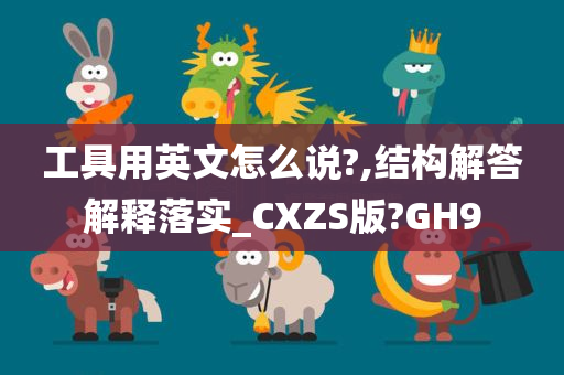 工具用英文怎么说?,结构解答解释落实_CXZS版?GH9