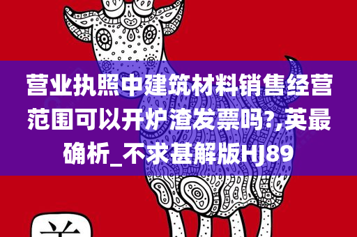 营业执照中建筑材料销售经营范围可以开炉渣发票吗?,英最确析_不求甚解版HJ89