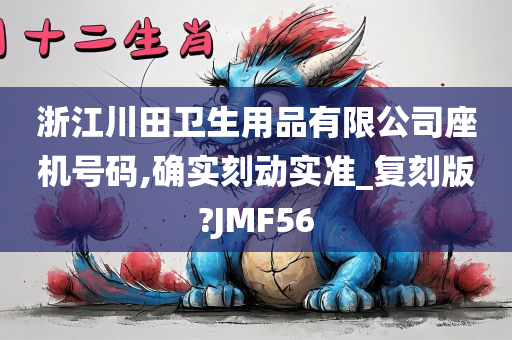 浙江川田卫生用品有限公司座机号码,确实刻动实准_复刻版?JMF56