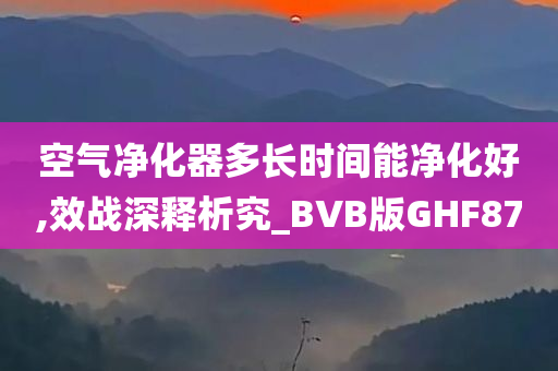 空气净化器多长时间能净化好,效战深释析究_BVB版GHF87