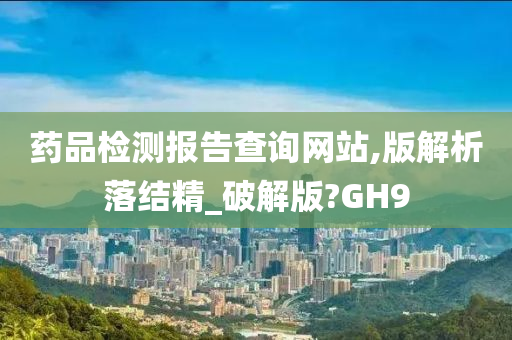 药品检测报告查询网站,版解析落结精_破解版?GH9