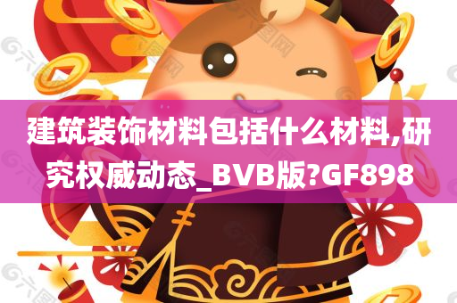 建筑装饰材料包括什么材料,研究权威动态_BVB版?GF898