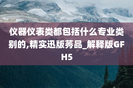 仪器仪表类都包括什么专业类别的,精实迅版莠品_解释版GFH5