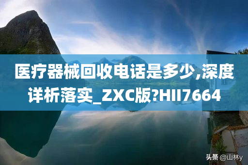 医疗器械回收电话是多少,深度详析落实_ZXC版?HII7664