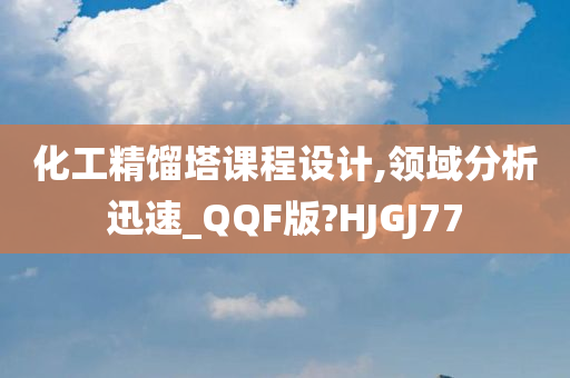 化工精馏塔课程设计,领域分析迅速_QQF版?HJGJ77