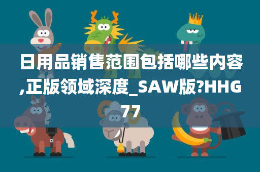 日用品销售范围包括哪些内容,正版领域深度_SAW版?HHG77