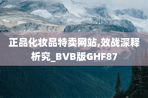 正品化妆品特卖网站,效战深释析究_BVB版GHF87