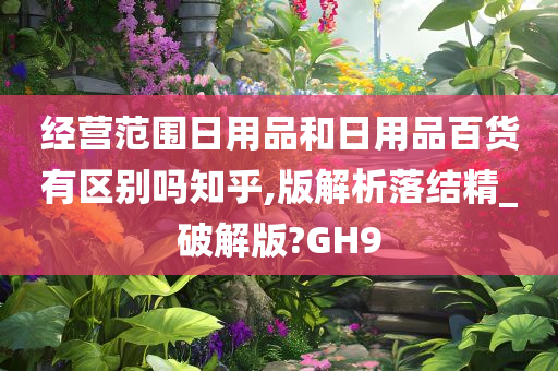 经营范围日用品和日用品百货有区别吗知乎,版解析落结精_破解版?GH9