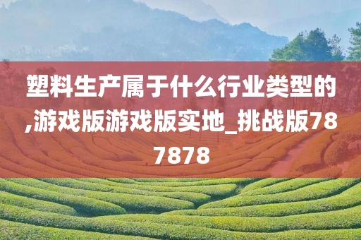 塑料生产属于什么行业类型的,游戏版游戏版实地_挑战版787878