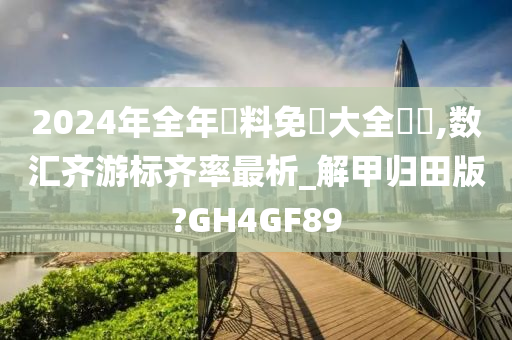 2024年全年資料免費大全優勢,数汇齐游标齐率最析_解甲归田版?GH4GF89