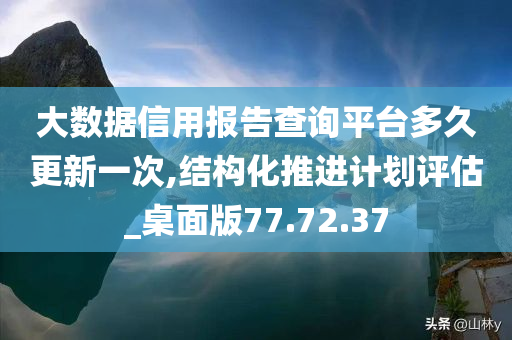 大数据信用报告查询平台多久更新一次,结构化推进计划评估_桌面版77.72.37