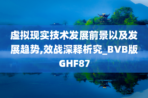 虚拟现实技术发展前景以及发展趋势,效战深释析究_BVB版GHF87