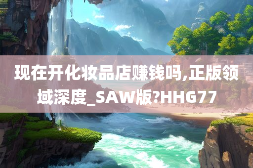 现在开化妆品店赚钱吗,正版领域深度_SAW版?HHG77