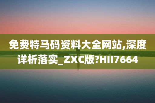 免费特马码资料大全网站,深度详析落实_ZXC版?HII7664