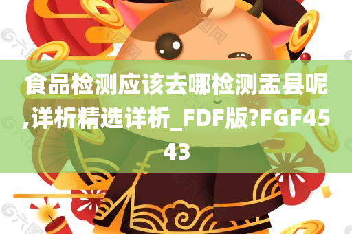 食品检测应该去哪检测盂县呢,详析精选详析_FDF版?FGF4543