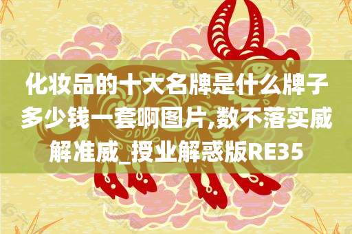 化妆品的十大名牌是什么牌子多少钱一套啊图片,数不落实威解准威_授业解惑版RE35