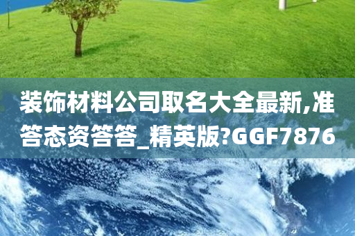 装饰材料公司取名大全最新,准答态资答答_精英版?GGF7876