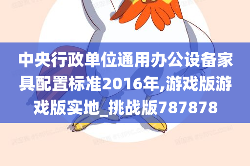 中央行政单位通用办公设备家具配置标准2016年,游戏版游戏版实地_挑战版787878