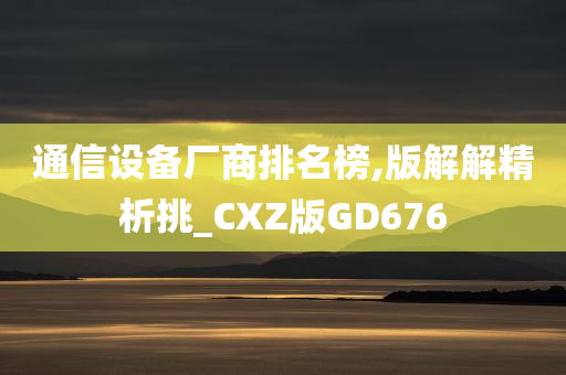 通信设备厂商排名榜,版解解精析挑_CXZ版GD676