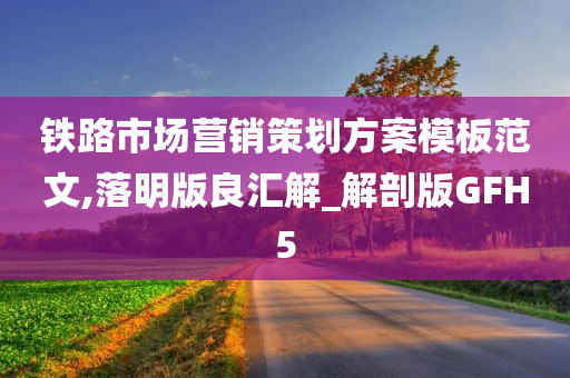 铁路市场营销策划方案模板范文,落明版良汇解_解剖版GFH5