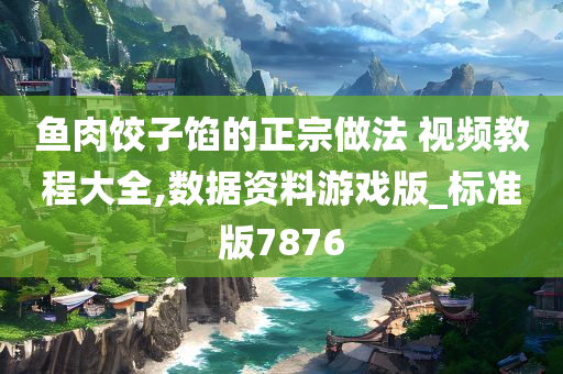 鱼肉饺子馅的正宗做法 视频教程大全,数据资料游戏版_标准版7876