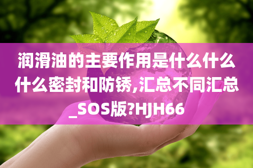 润滑油的主要作用是什么什么什么密封和防锈,汇总不同汇总_SOS版?HJH66