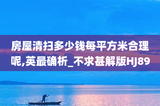 房屋清扫多少钱每平方米合理呢,英最确析_不求甚解版HJ89