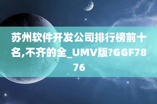 苏州软件开发公司排行榜前十名,不齐的全_UMV版?GGF7876